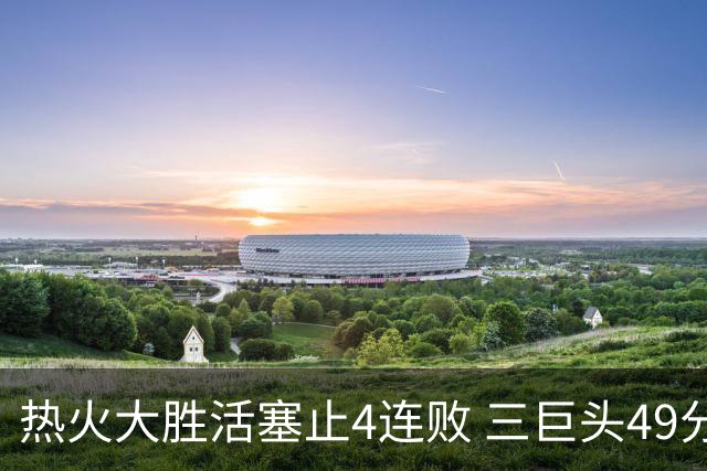 热火大胜活塞止4连败 三巨头49分太阳胜黄蜂